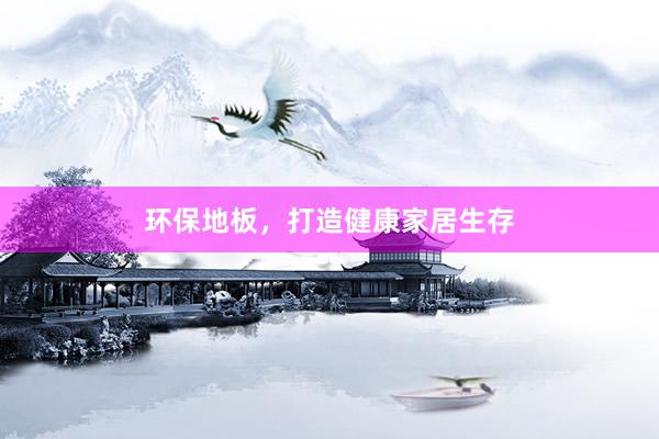 环保地板，打造健康家居生存